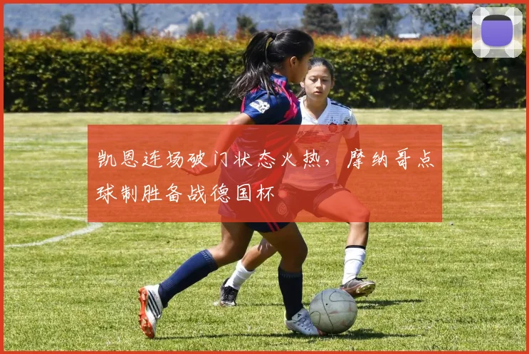 凯恩连场破门状态火热,摩纳哥点球制胜备战德国杯