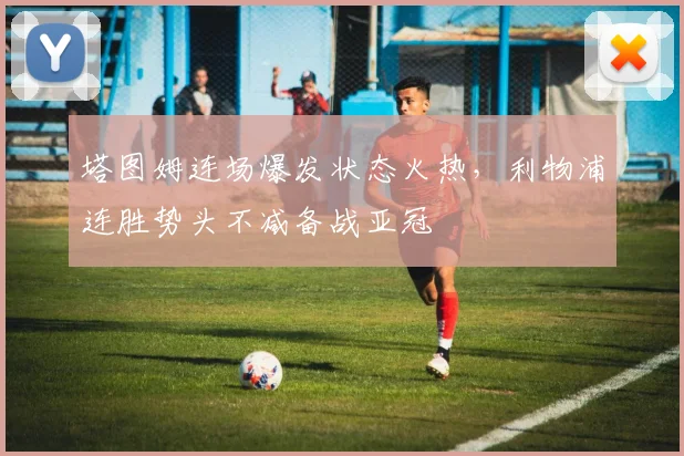 塔图姆连场爆发状态火热，利物浦连胜势头不减备战亚冠