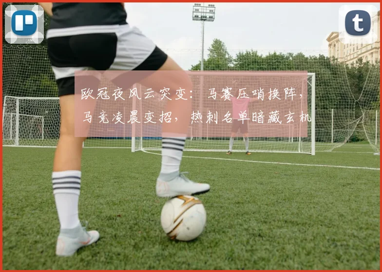 欧冠夜风云突变：马赛压哨换阵，马竞凌晨变招，热刺名单暗藏玄机