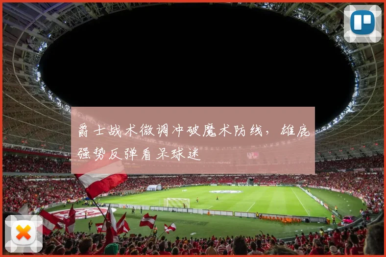 爵士战术微调冲破魔术防线，雄鹿强势反弹看呆球迷