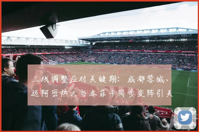 三线调整应对关键期:成都蓉城、迈阿密热火与本菲卡同步变阵引关注