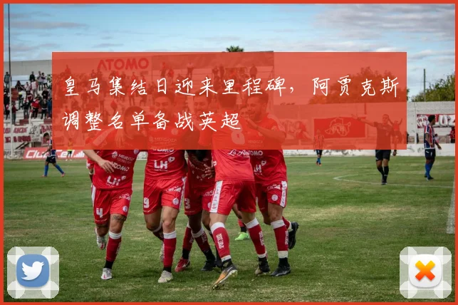 皇马集结日迎来里程碑,阿贾克斯调整名单备战英超